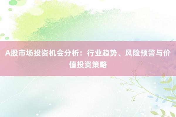 A股市场投资机会分析：行业趋势、风险预警与价值投资策略