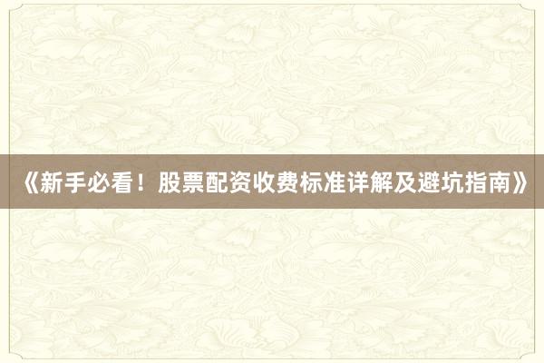 《新手必看！股票配资收费标准详解及避坑指南》
