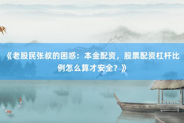 《老股民张叔的困惑：本金配资，股票配资杠杆比例怎么算才安全？》