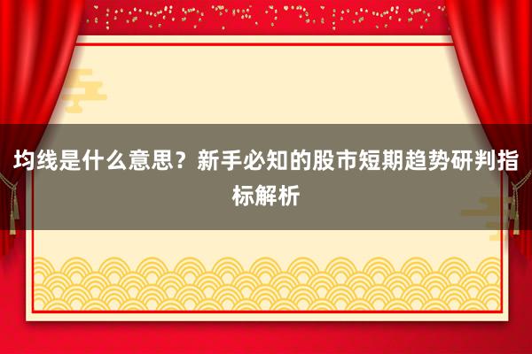 均线是什么意思？新手必知的股市短期趋势研判指标解析