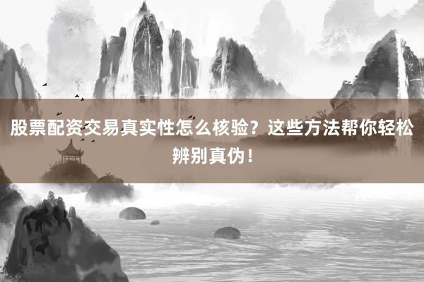 股票配资交易真实性怎么核验？这些方法帮你轻松辨别真伪！