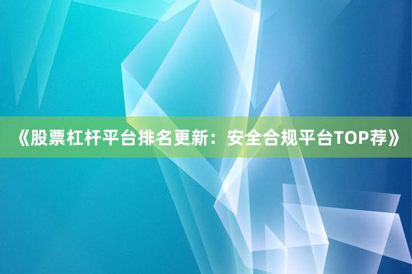 《股票杠杆平台排名更新：安全合规平台TOP荐》