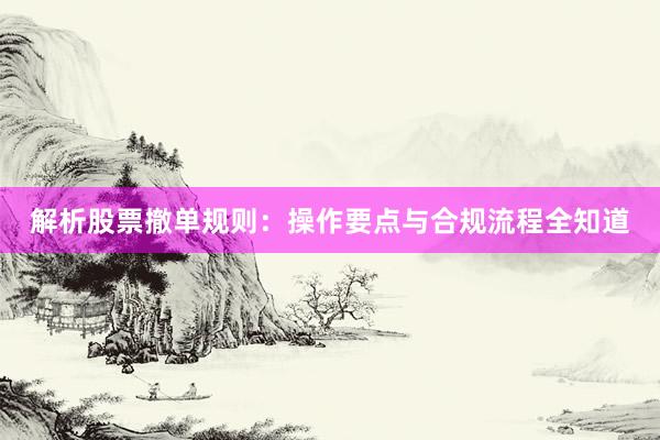 解析股票撤单规则：操作要点与合规流程全知道