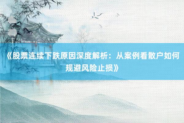 《股票连续下跌原因深度解析：从案例看散户如何规避风险止损》