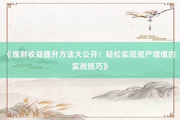 《理财收益提升方法大公开！轻松实现资产增值的实战技巧》