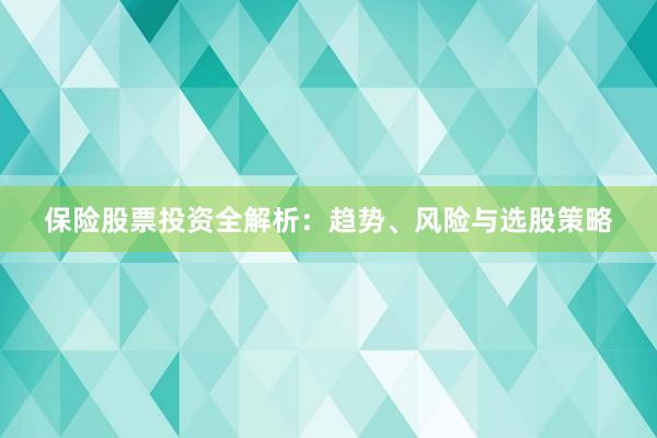 保险股票投资全解析：趋势、风险与选股策略