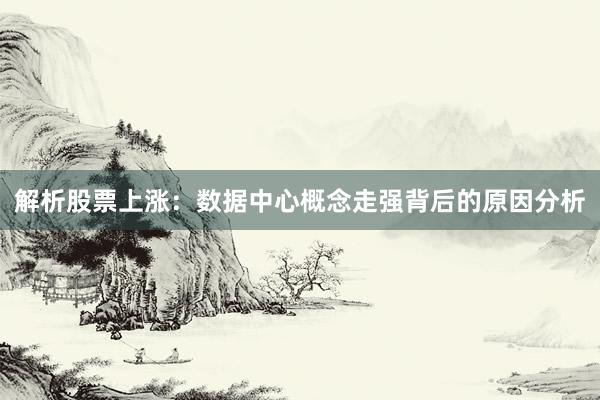 解析股票上涨：数据中心概念走强背后的原因分析