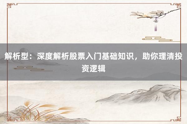 解析型：深度解析股票入门基础知识，助你理清投资逻辑