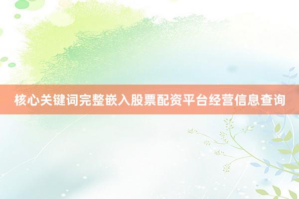 核心关键词完整嵌入股票配资平台经营信息查询