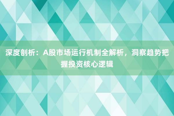 深度剖析：A股市场运行机制全解析，洞察趋势把握投资核心逻辑
