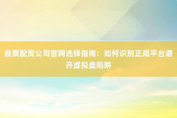 股票配资公司官网选择指南:如何识别正规平台避开虚拟盘陷阱