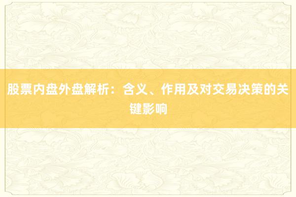 股票内盘外盘解析：含义、作用及对交易决策的关键影响