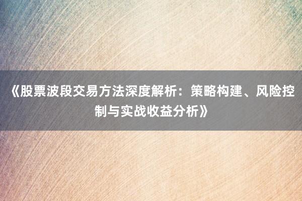 《股票波段交易方法深度解析：策略构建、风险控制与实战收益分析》