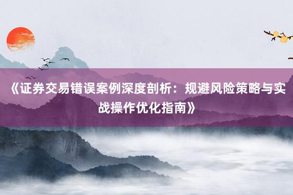 《证券交易错误案例深度剖析：规避风险策略与实战操作优化指南》