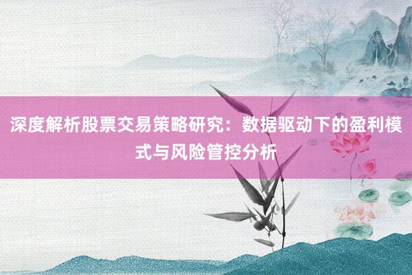 深度解析股票交易策略研究：数据驱动下的盈利模式与风险管控分析
