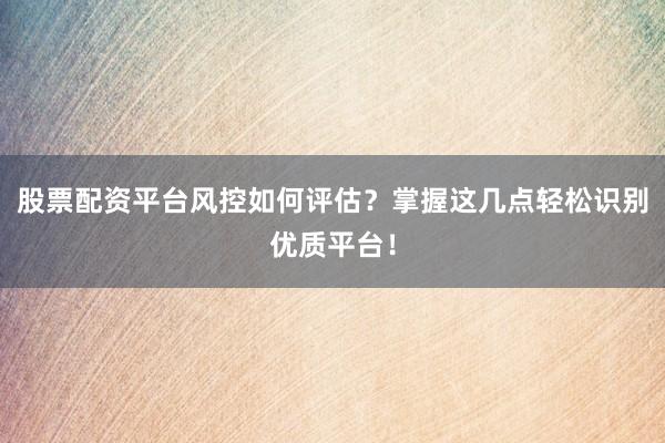 股票配资平台风控如何评估？掌握这几点轻松识别优质平台！