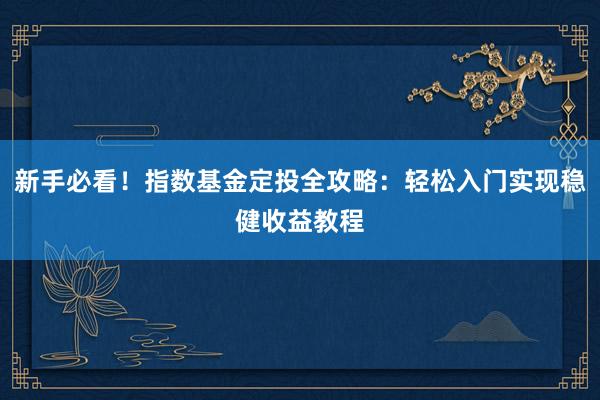 新手必看！指数基金定投全攻略：轻松入门实现稳健收益教程
