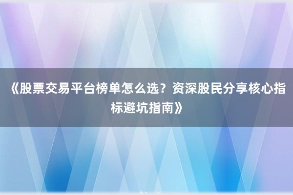 《股票交易平台榜单怎么选？资深股民分享核心指标避坑指南》