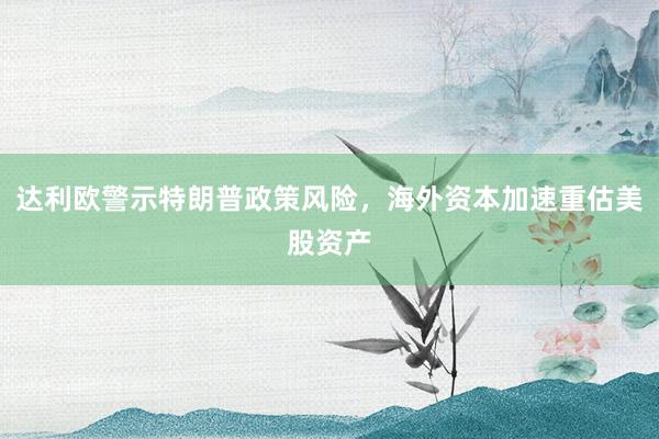 达利欧警示特朗普政策风险，海外资本加速重估美股资产