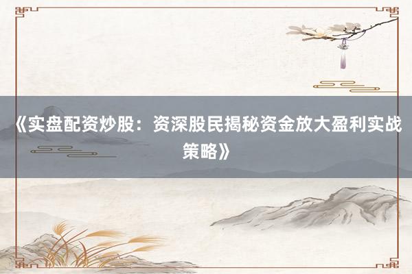 《实盘配资炒股：资深股民揭秘资金放大盈利实战策略》