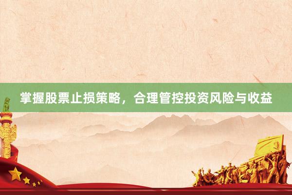 掌握股票止损策略,合理管控投资风险与收益