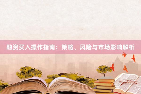 融资买入操作指南：策略、风险与市场影响解析