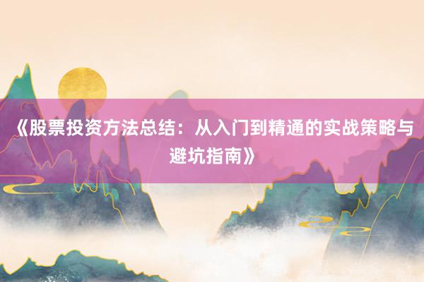 《股票投资方法总结：从入门到精通的实战策略与避坑指南》