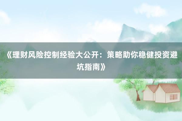 《理财风险控制经验大公开：策略助你稳健投资避坑指南》