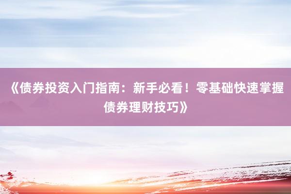 《债券投资入门指南：新手必看！零基础快速掌握债券理财技巧》