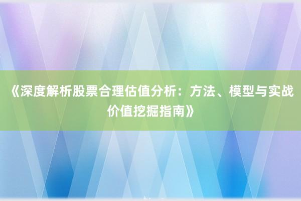 《深度解析股票合理估值分析：方法、模型与实战价值挖掘指南》