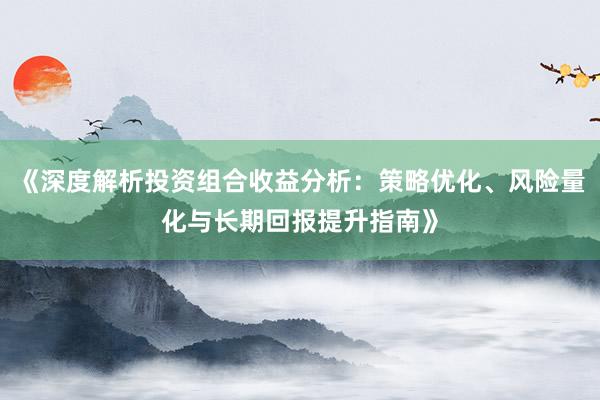《深度解析投资组合收益分析：策略优化、风险量化与长期回报提升指南》
