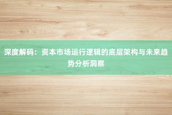 深度解码：资本市场运行逻辑的底层架构与未来趋势分析洞察