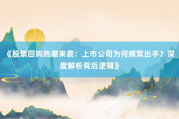《股票回购热潮来袭：上市公司为何频繁出手？深度解析背后逻辑》