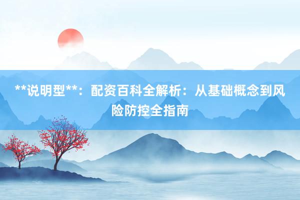**说明型**：配资百科全解析：从基础概念到风险防控全指南