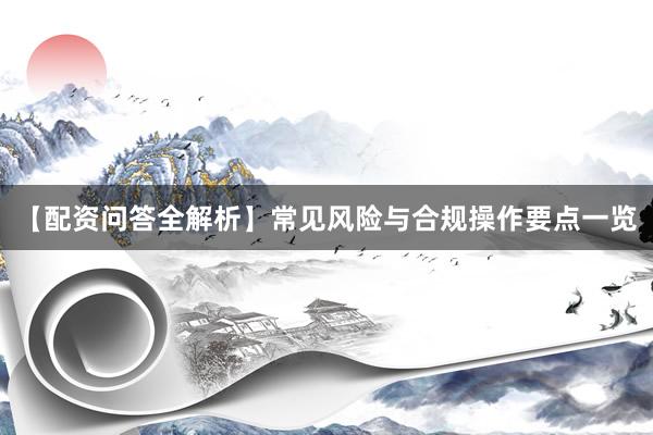 【配资问答全解析】常见风险与合规操作要点一览