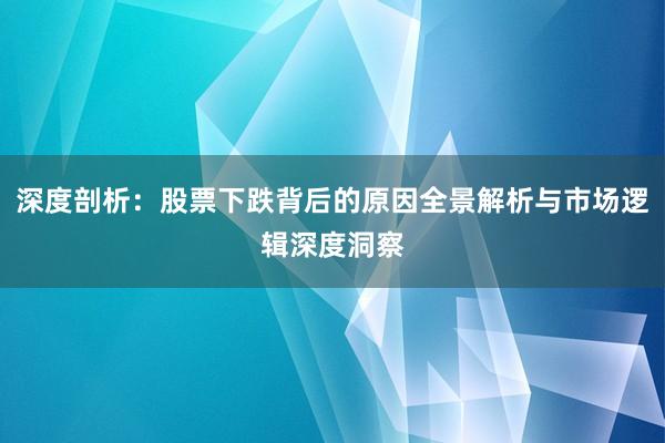 深度剖析：股票下跌背后的原因全景解析与市场逻辑深度洞察