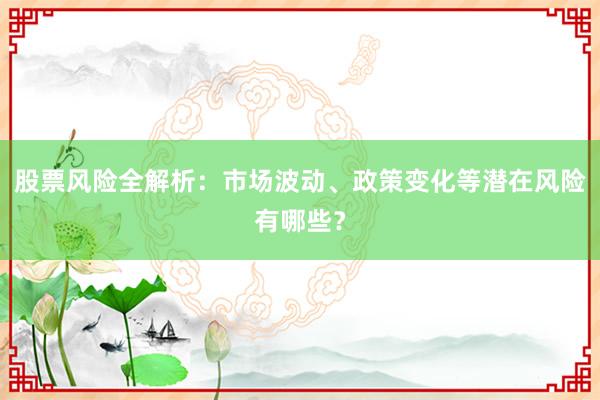 股票风险全解析：市场波动、政策变化等潜在风险有哪些？