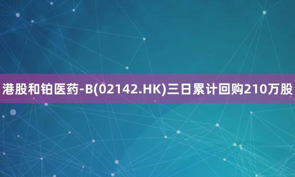 港股和铂医药-B(02142.HK)三日累计回购210万股