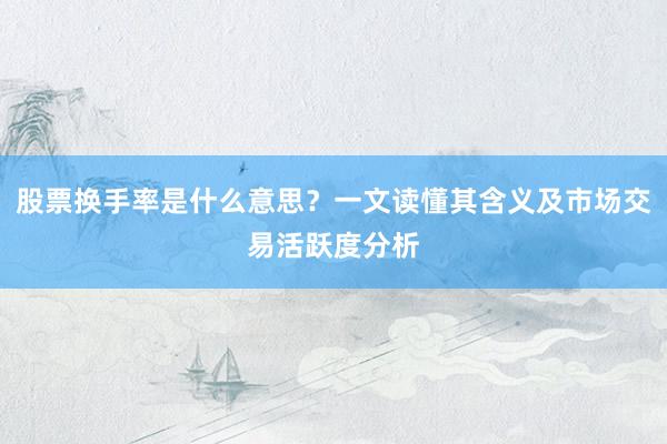 股票换手率是什么意思？一文读懂其含义及市场交易活跃度分析