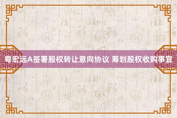 粤宏远A签署股权转让意向协议 筹划股权收购事宜