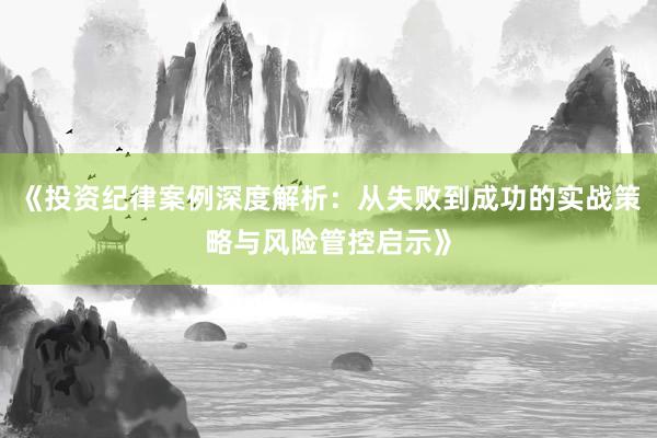 《投资纪律案例深度解析：从失败到成功的实战策略与风险管控启示》