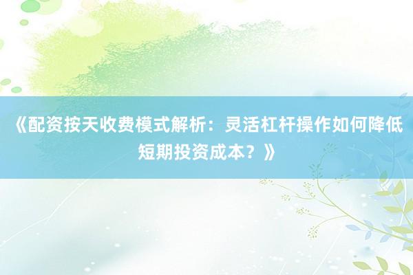 《配资按天收费模式解析：灵活杠杆操作如何降低短期投资成本？》