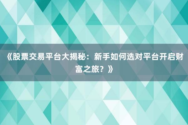 《股票交易平台大揭秘：新手如何选对平台开启财富之旅？》