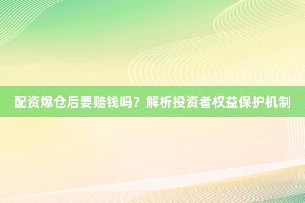 配资爆仓后要赔钱吗?解析投资者权益保护机制