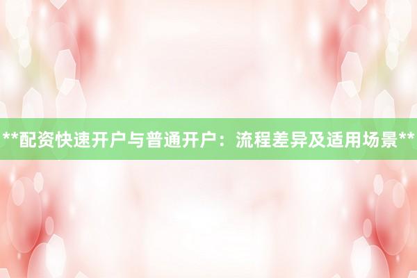 **配资快速开户与普通开户：流程差异及适用场景**