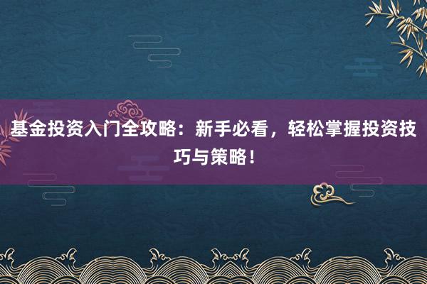 基金投资入门全攻略：新手必看，轻松掌握投资技巧与策略！