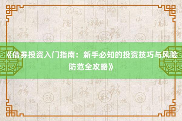 《债券投资入门指南：新手必知的投资技巧与风险防范全攻略》