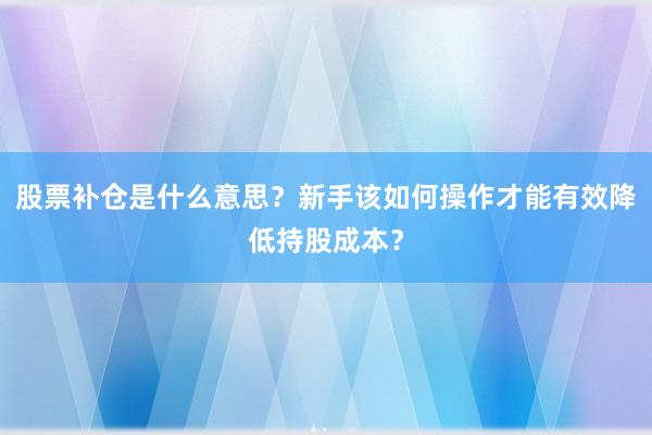 股票补仓是什么意思？新手该如何操作才能有效降低持股成本？