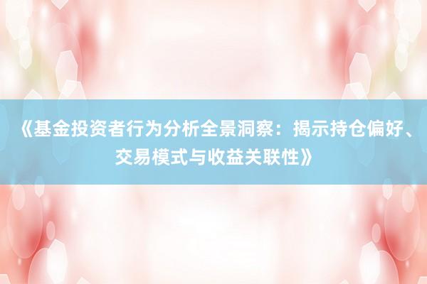 《基金投资者行为分析全景洞察：揭示持仓偏好、交易模式与收益关联性》