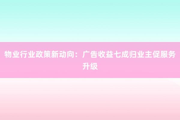 物业行业政策新动向：广告收益七成归业主促服务升级
